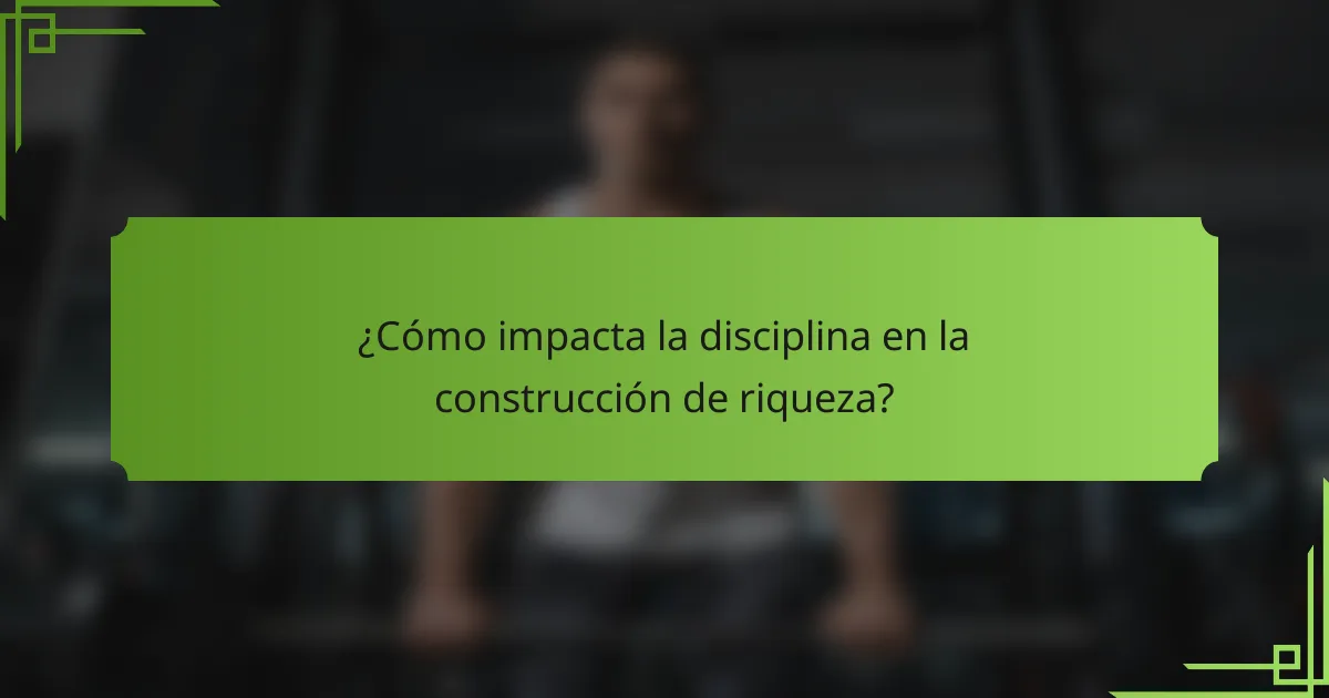 ¿Cómo impacta la disciplina en la construcción de riqueza?