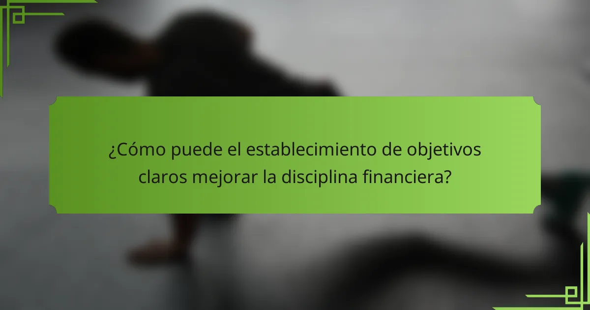 ¿Cómo puede el establecimiento de objetivos claros mejorar la disciplina financiera?