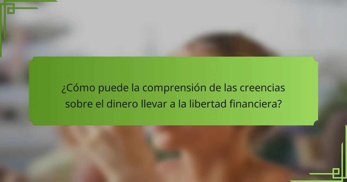 ¿Cómo puede la comprensión de las creencias sobre el dinero llevar a la libertad financiera?