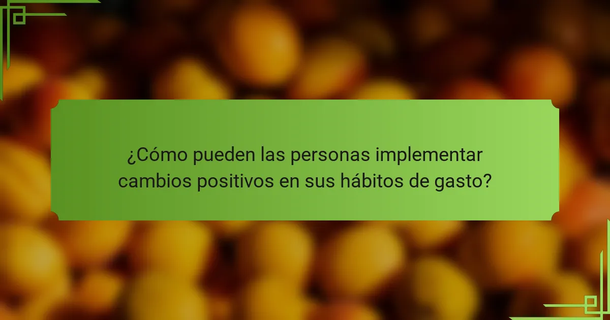 ¿Cómo pueden las personas implementar cambios positivos en sus hábitos de gasto?