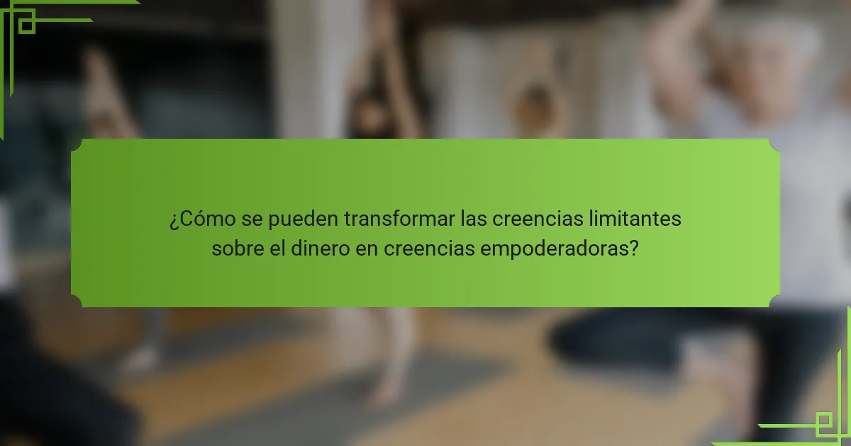 ¿Cómo se pueden transformar las creencias limitantes sobre el dinero en creencias empoderadoras?