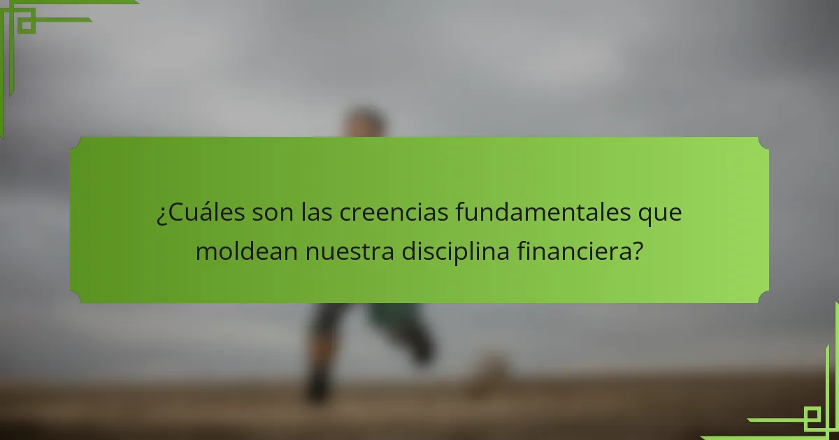 ¿Cuáles son las creencias fundamentales que moldean nuestra disciplina financiera?