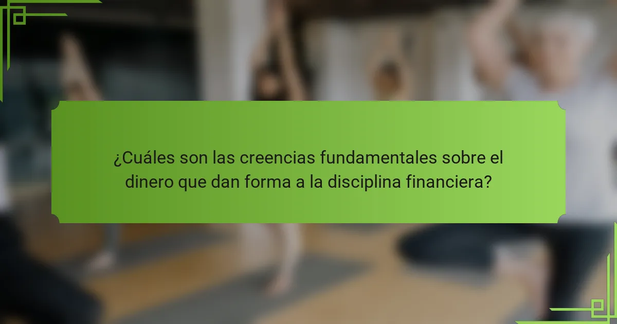 ¿Cuáles son las creencias fundamentales sobre el dinero que dan forma a la disciplina financiera?