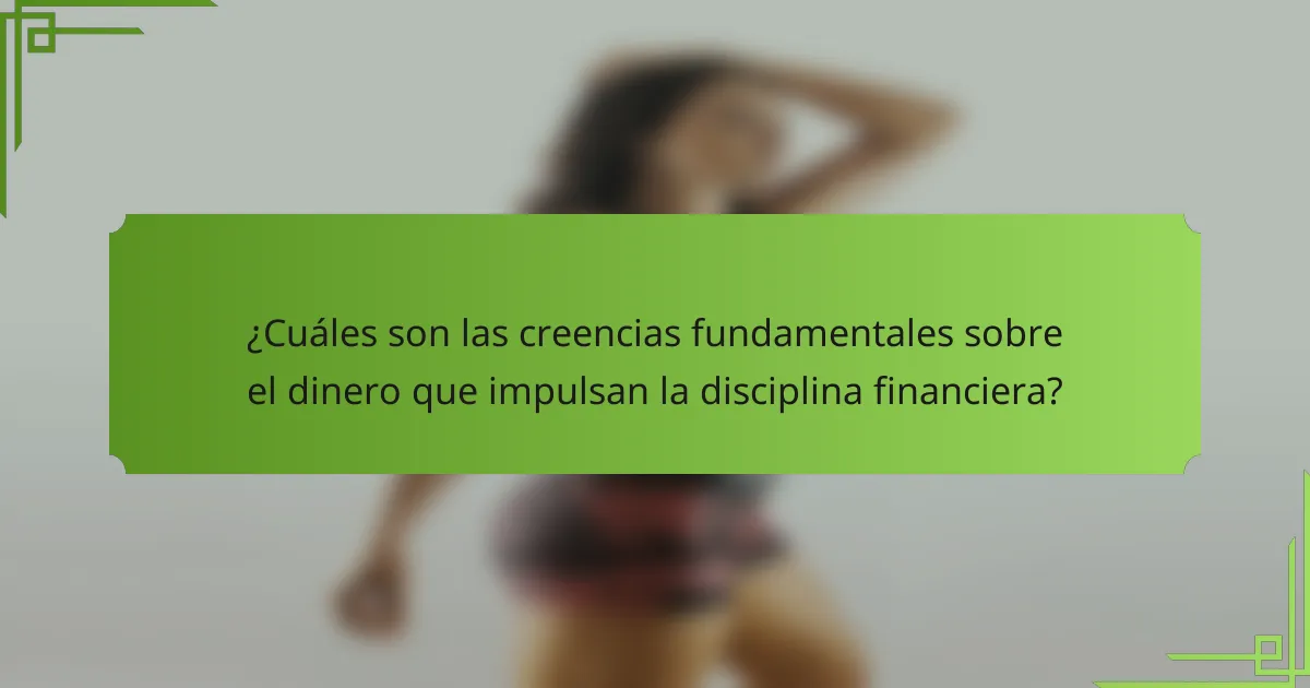 ¿Cuáles son las creencias fundamentales sobre el dinero que impulsan la disciplina financiera?