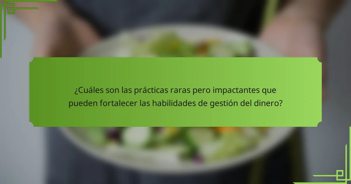 ¿Cuáles son las prácticas raras pero impactantes que pueden fortalecer las habilidades de gestión del dinero?