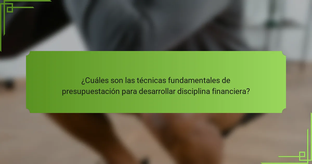 ¿Cuáles son las técnicas fundamentales de presupuestación para desarrollar disciplina financiera?