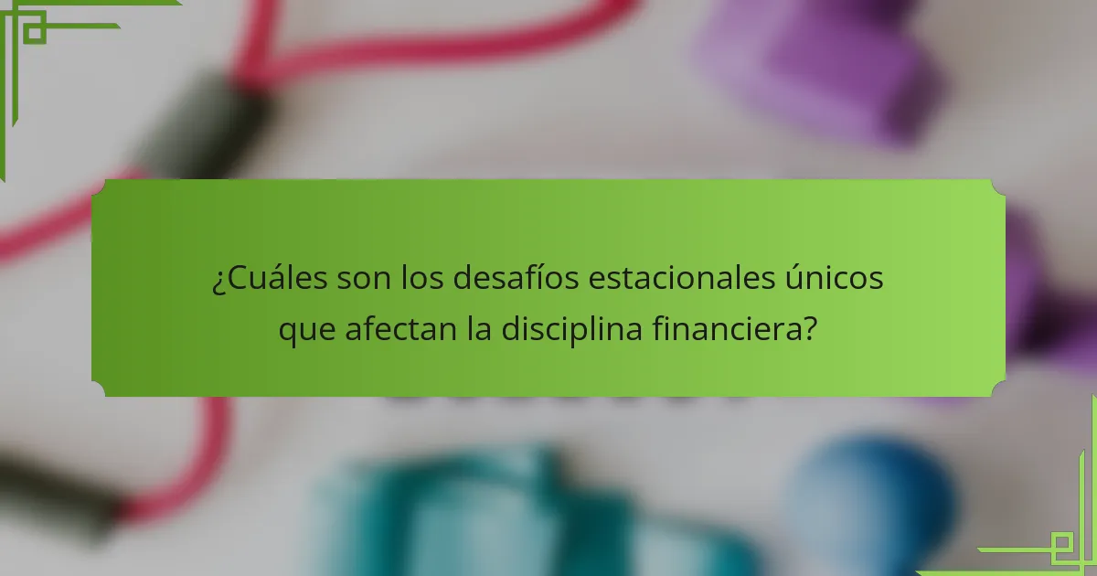 ¿Cuáles son los desafíos estacionales únicos que afectan la disciplina financiera?