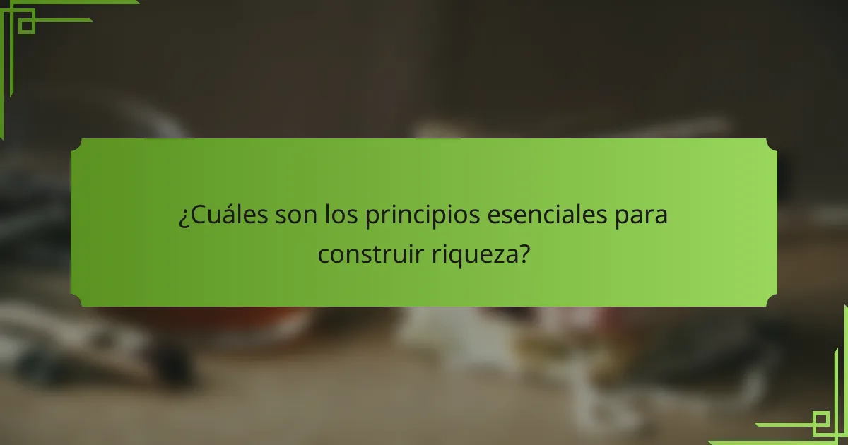 ¿Cuáles son los principios esenciales para construir riqueza?
