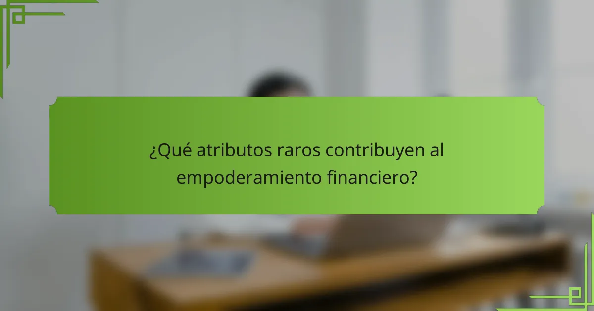¿Qué atributos raros contribuyen al empoderamiento financiero?