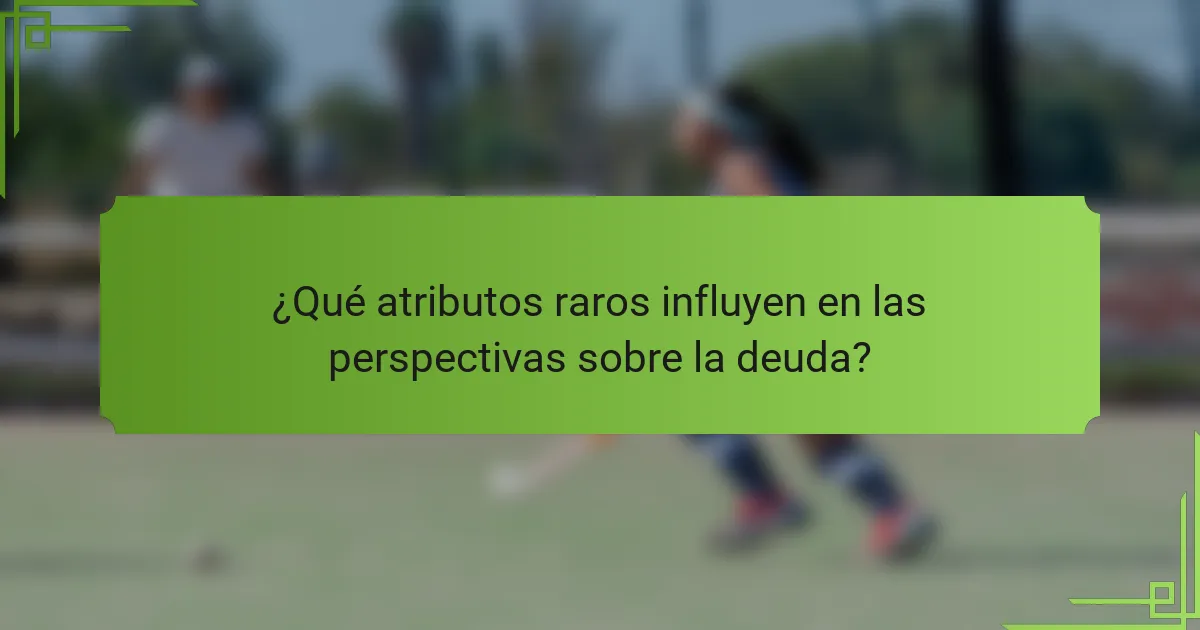 ¿Qué atributos raros influyen en las perspectivas sobre la deuda?