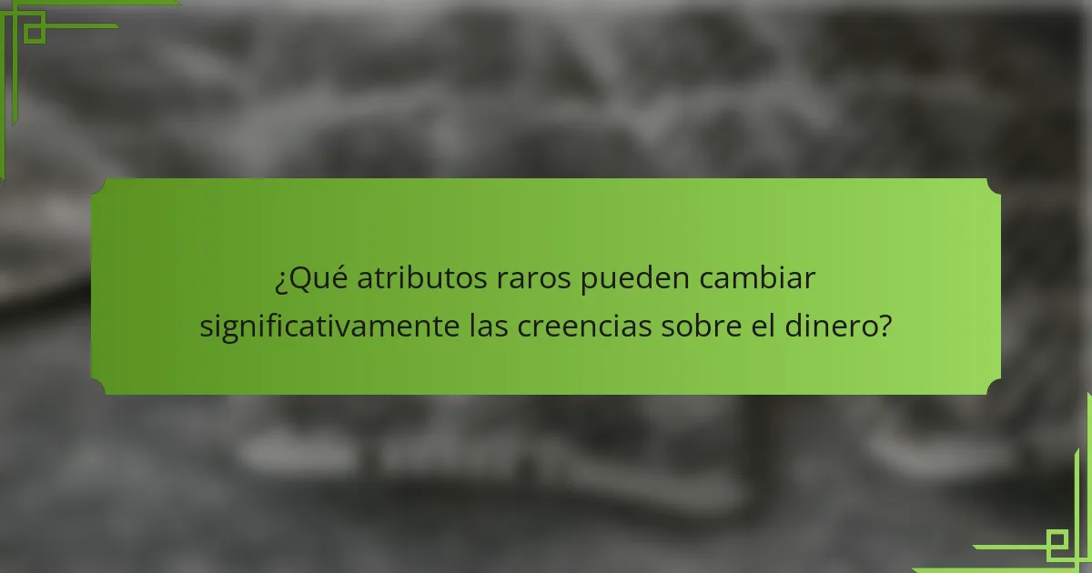 ¿Qué atributos raros pueden cambiar significativamente las creencias sobre el dinero?