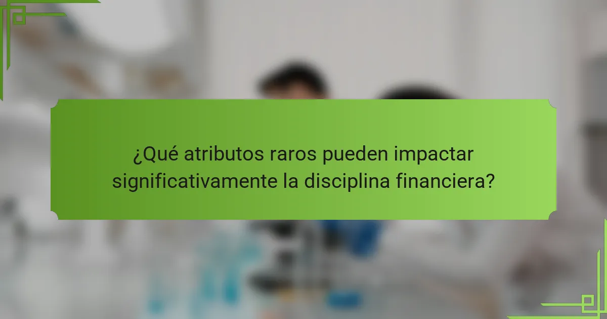 ¿Qué atributos raros pueden impactar significativamente la disciplina financiera?