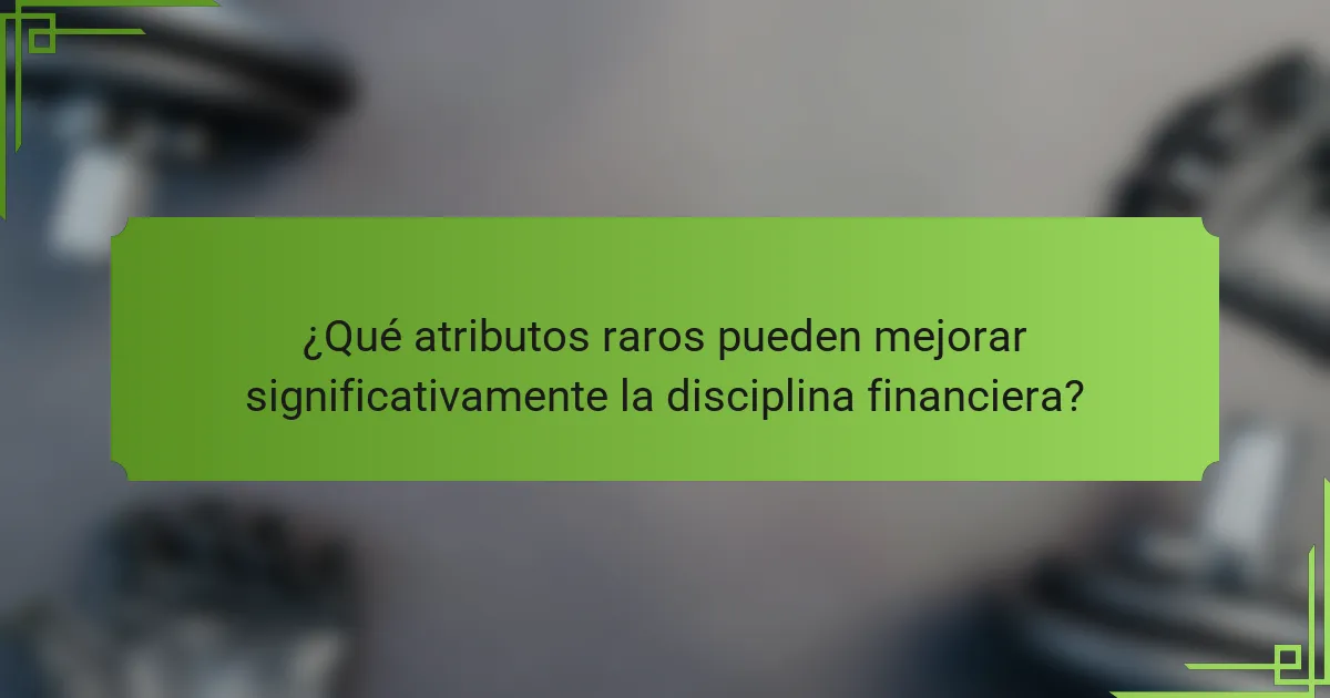 ¿Qué atributos raros pueden mejorar significativamente la disciplina financiera?