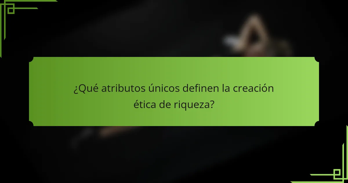 ¿Qué atributos únicos definen la creación ética de riqueza?