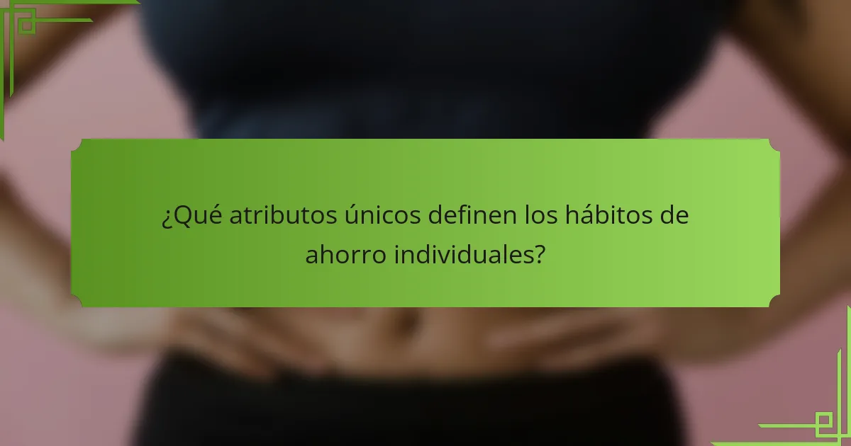 ¿Qué atributos únicos definen los hábitos de ahorro individuales?