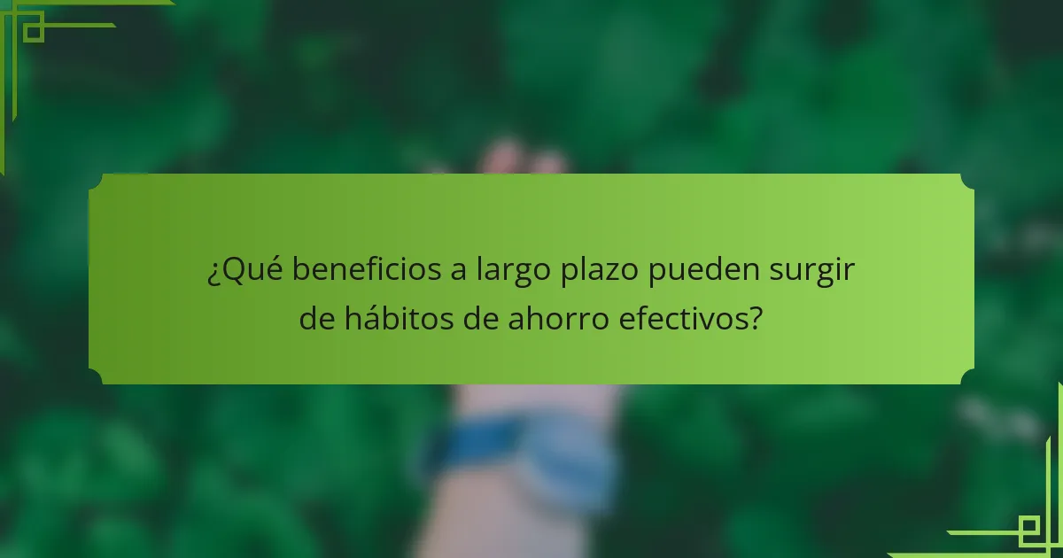 ¿Qué beneficios a largo plazo pueden surgir de hábitos de ahorro efectivos?