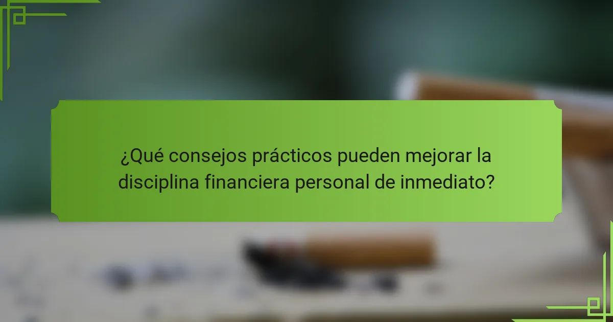 ¿Qué consejos prácticos pueden mejorar la disciplina financiera personal de inmediato?