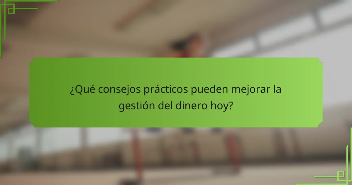 ¿Qué consejos prácticos pueden mejorar la gestión del dinero hoy?