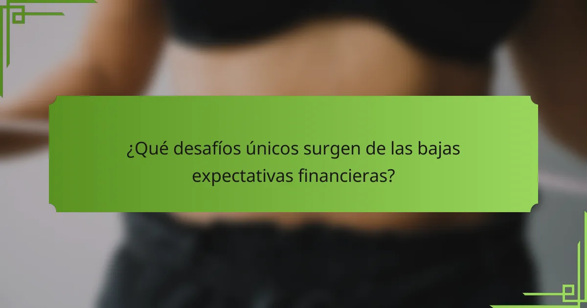 ¿Qué desafíos únicos surgen de las bajas expectativas financieras?