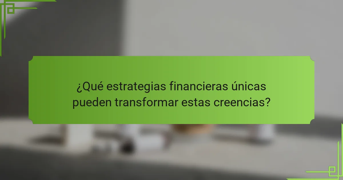 ¿Qué estrategias financieras únicas pueden transformar estas creencias?