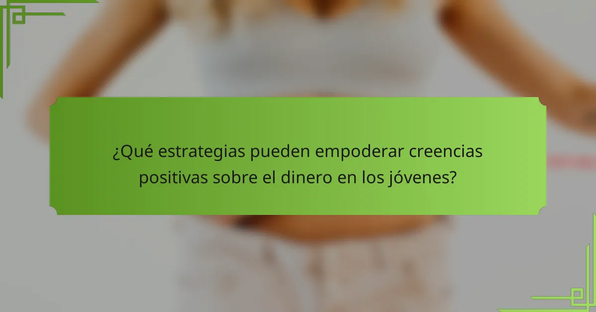 ¿Qué estrategias pueden empoderar creencias positivas sobre el dinero en los jóvenes?