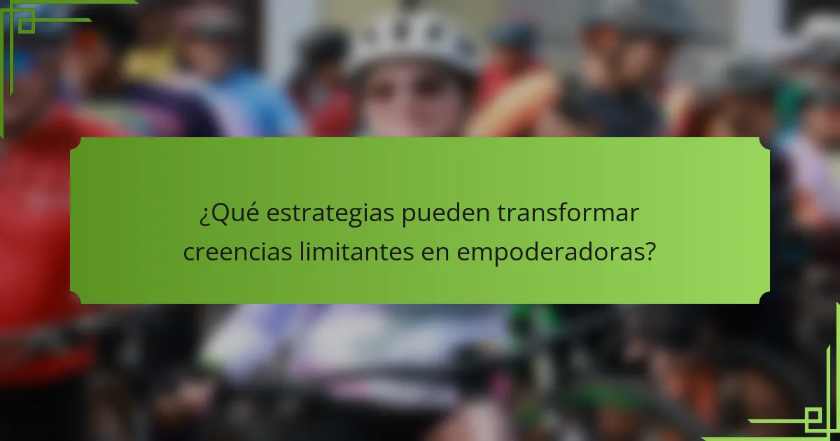 ¿Qué estrategias pueden transformar creencias limitantes en empoderadoras?