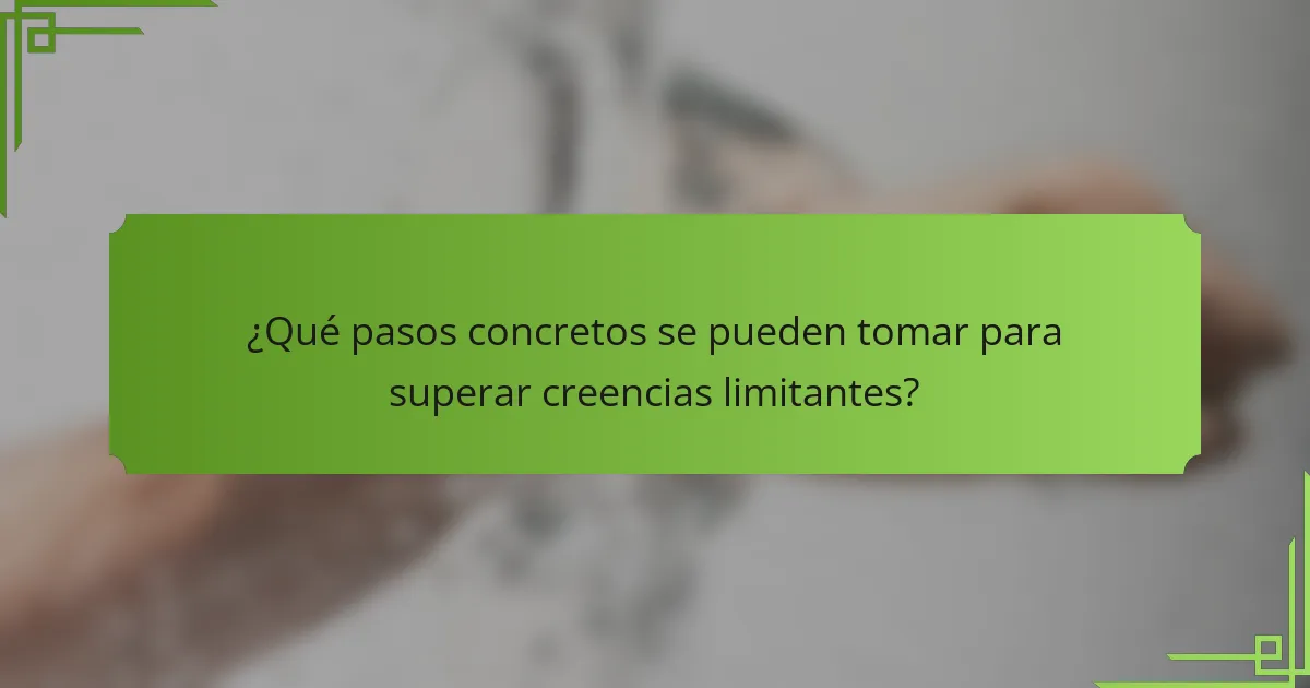¿Qué pasos concretos se pueden tomar para superar creencias limitantes?