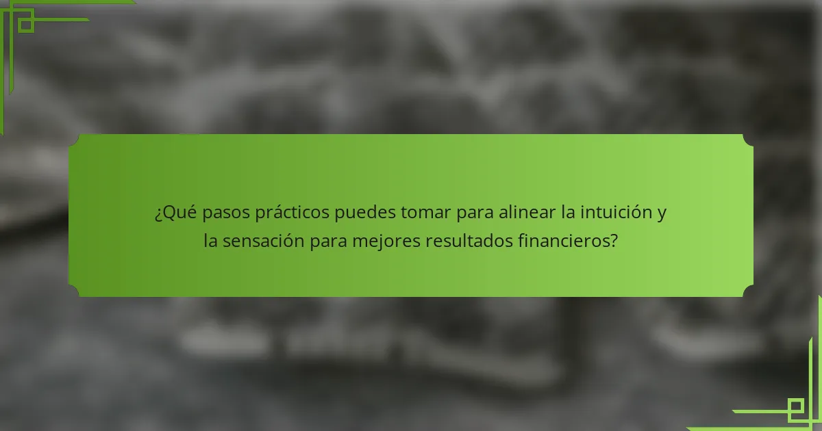 ¿Qué pasos prácticos puedes tomar para alinear la intuición y la sensación para mejores resultados financieros?