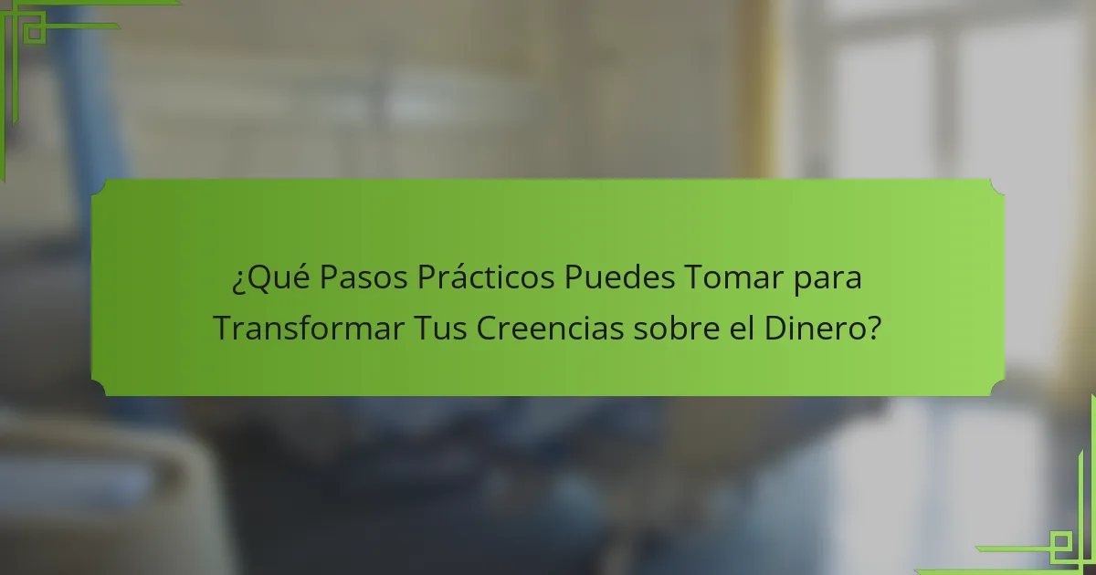 ¿Qué Pasos Prácticos Puedes Tomar para Transformar Tus Creencias sobre el Dinero?