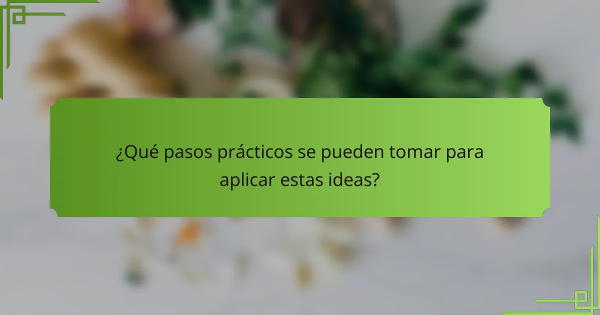 ¿Qué pasos prácticos se pueden tomar para aplicar estas ideas?