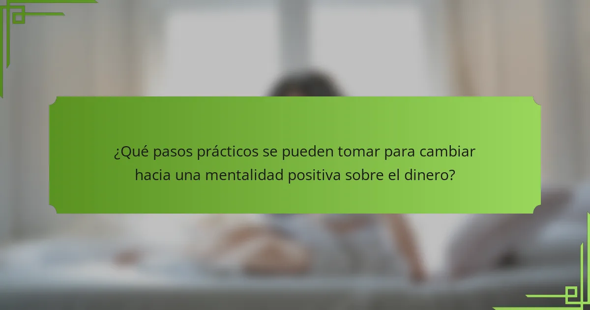 ¿Qué pasos prácticos se pueden tomar para cambiar hacia una mentalidad positiva sobre el dinero?
