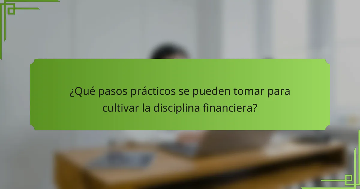 ¿Qué pasos prácticos se pueden tomar para cultivar la disciplina financiera?