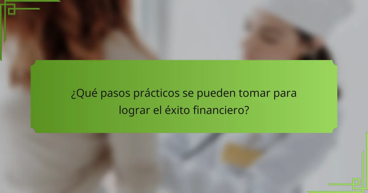 ¿Qué pasos prácticos se pueden tomar para lograr el éxito financiero?