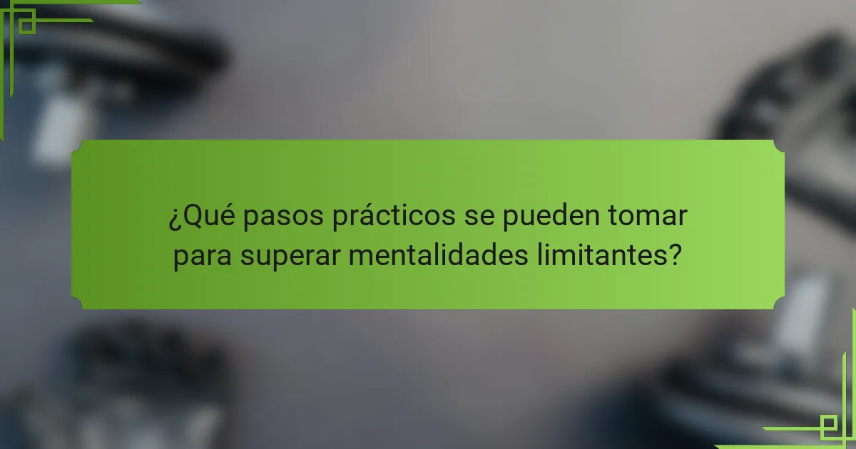¿Qué pasos prácticos se pueden tomar para superar mentalidades limitantes?