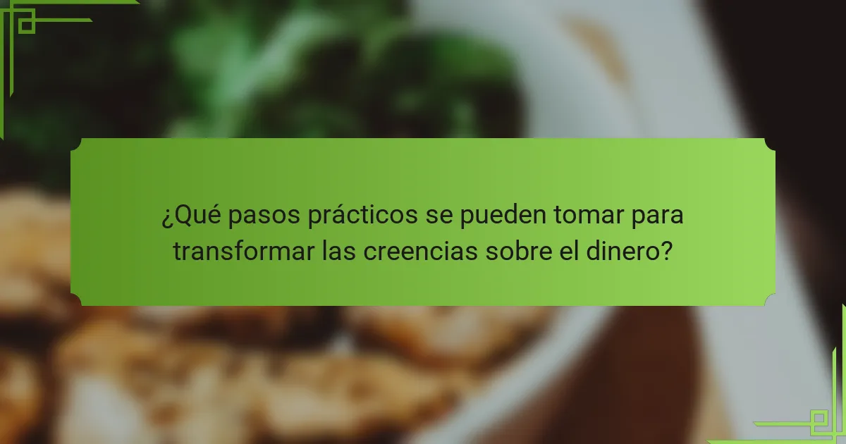 ¿Qué pasos prácticos se pueden tomar para transformar las creencias sobre el dinero?