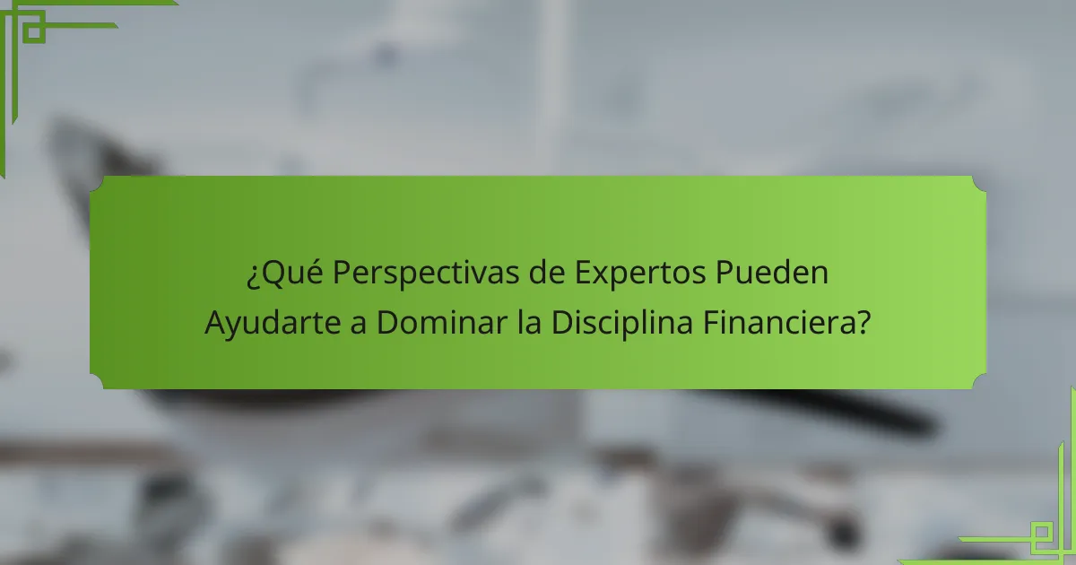 ¿Qué Perspectivas de Expertos Pueden Ayudarte a Dominar la Disciplina Financiera?
