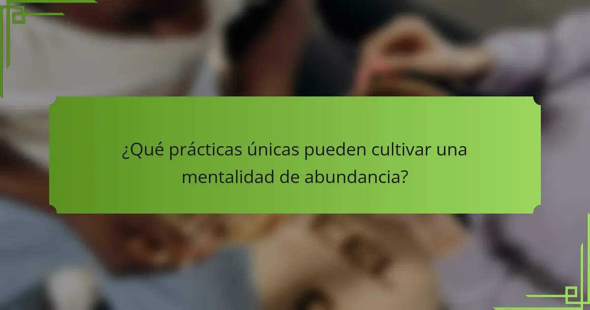 ¿Qué prácticas únicas pueden cultivar una mentalidad de abundancia?