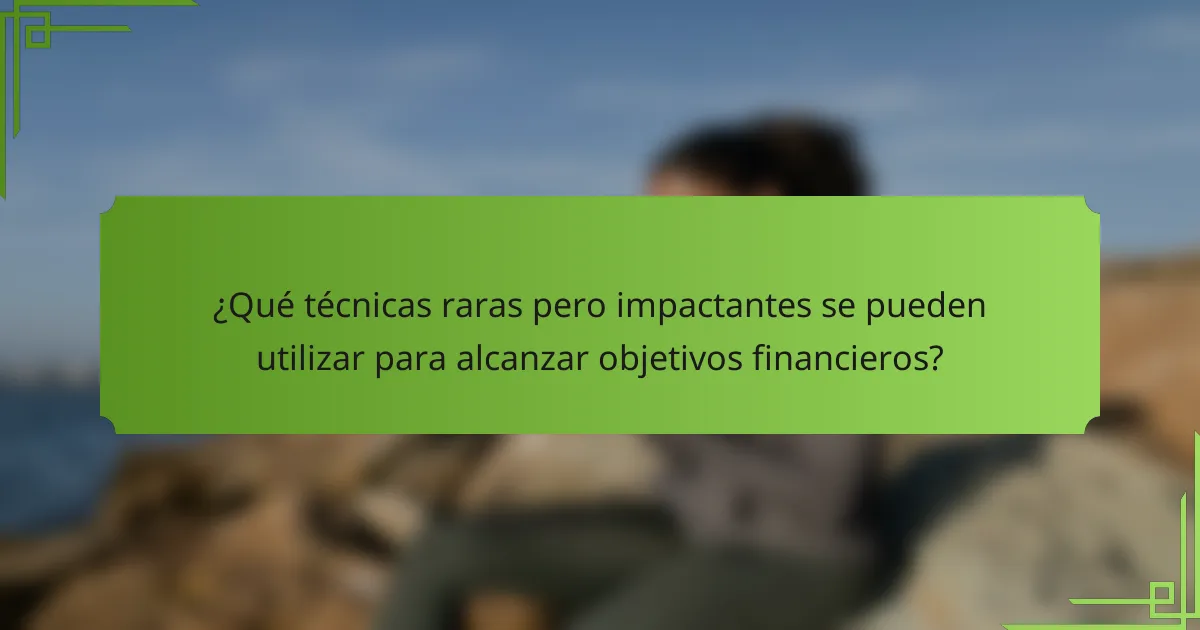 ¿Qué técnicas raras pero impactantes se pueden utilizar para alcanzar objetivos financieros?